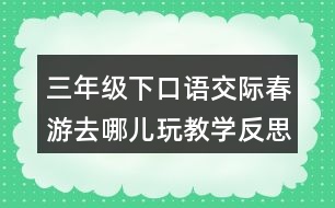 三年級下口語交際：春游去哪兒玩教學(xué)反思優(yōu)缺點