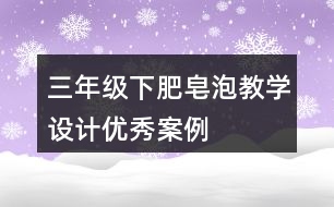 三年級(jí)下肥皂泡教學(xué)設(shè)計(jì)優(yōu)秀案例