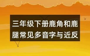 三年級(jí)下冊(cè)鹿角和鹿腿常見多音字與近反義詞