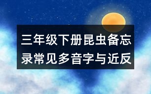 三年級(jí)下冊(cè)昆蟲(chóng)備忘錄常見(jiàn)多音字與近反義詞