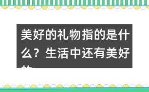 美好的禮物指的是什么？生活中還有美好的禮物嗎？