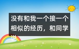 沒有和我一個接一個相似的經(jīng)歷，和同學(xué)說一說