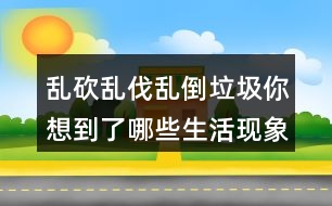 亂砍亂伐亂倒垃圾你想到了哪些生活現(xiàn)象？