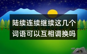 陸續(xù)連續(xù)繼續(xù)這幾個詞語可以互相調(diào)換嗎？