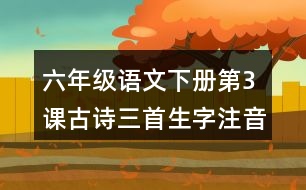 六年級(jí)語(yǔ)文下冊(cè)第3課古詩(shī)三首生字注音組詞