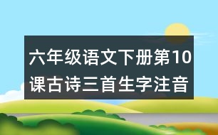 六年級(jí)語(yǔ)文下冊(cè)第10課古詩(shī)三首生字注音組詞