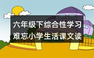 六年級下綜合性學(xué)習(xí)：難忘小學(xué)生活課文讀后感