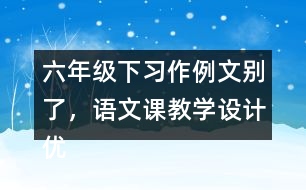 六年級下習(xí)作例文：別了，語文課教學(xué)設(shè)計優(yōu)秀案例