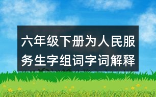 六年級下冊為人民服務(wù)生字組詞字詞解釋