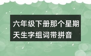 六年級下冊那個(gè)星期天生字組詞帶拼音