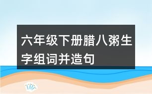 六年級(jí)下冊(cè)臘八粥生字組詞并造句