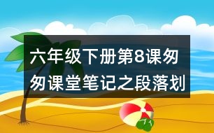 六年級(jí)下冊(cè)第8課匆匆課堂筆記之段落劃分及大意