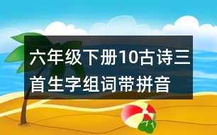 六年級下冊10古詩三首生字組詞帶拼音