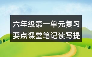 六年級第一單元復(fù)習(xí)要點(diǎn)課堂筆記讀寫提示