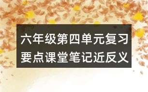 六年級第四單元復(fù)習(xí)要點課堂筆記近反義詞