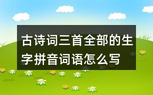 古詩(shī)詞三首全部的生字拼音詞語(yǔ)怎么寫(xiě)