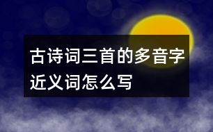 古詩(shī)詞三首的多音字近義詞怎么寫(xiě)