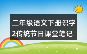 二年級語文下冊識字2傳統(tǒng)節(jié)日課堂筆記課后生字組詞