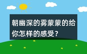 朝幽深的霧蒙蒙的給你怎樣的感受？