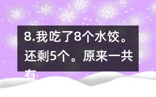 8.我吃了8個(gè)水餃。還剩5個(gè)。原來(lái)一共有多少個(gè)水餃。