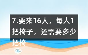 7.要來16人，每人1把椅子，還需要多少把椅子？