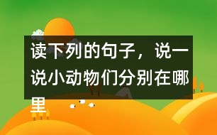 讀下列的句子，說一說小動物們分別在哪里活動，生活的怎樣