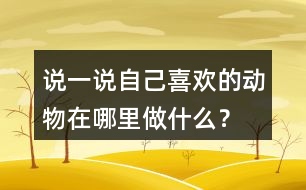 說一說自己喜歡的動物在哪里做什么？