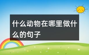 什么動物在哪里做什么的句子