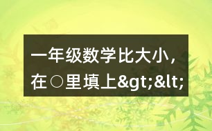 一年級(jí)數(shù)學(xué)比大小，在○里填上“&amp;gt;”“&amp;lt;”或“=”