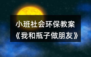  小班社會環(huán)保教案《我和瓶子做朋友》