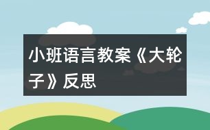 小班語(yǔ)言教案《大輪子》反思