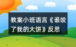 教案小班語(yǔ)言《誰(shuí)咬了我的大餅》反思