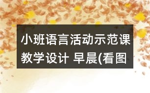 小班語言活動(dòng)示范課教學(xué)設(shè)計(jì) 早晨(看圖講述)