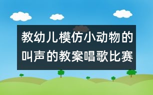 教幼兒模仿小動(dòng)物的叫聲的教案：唱歌比賽（語言）