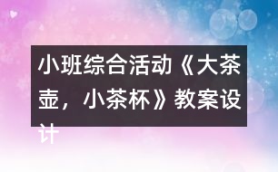 小班綜合活動(dòng)《大茶壺，小茶杯》教案設(shè)計(jì)及教學(xué)反思