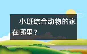 　小班綜合：動(dòng)物的家在哪里？