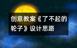 創(chuàng)意教案：《了不起的輪子》設計思路