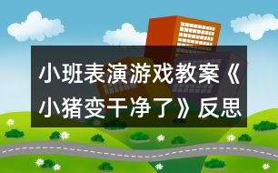 小班表演游戲教案《小豬變干凈了》反思