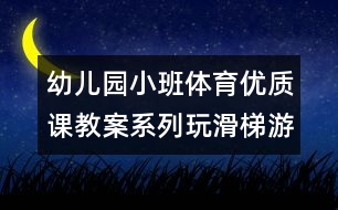 幼兒園小班體育優(yōu)質(zhì)課教案：系列玩滑梯游戲（原創(chuàng)）