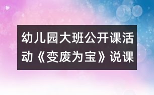 幼兒園大班公開課活動(dòng)《變廢為寶》說課稿