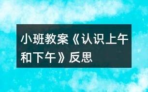 小班教案《認(rèn)識上午和下午》反思