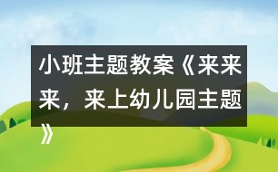 小班主題教案《來來來，來上幼兒園主題》