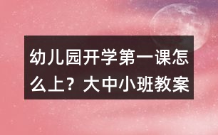 幼兒園開學(xué)第一課怎么上？大中小班教案