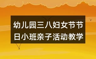 幼兒園三八婦女節(jié)節(jié)日小班親子活動教學設計