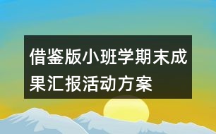 借鑒版小班學(xué)期末成果匯報(bào)活動方案