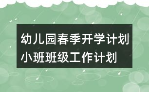 幼兒園春季開學(xué)計劃小班班級工作計劃