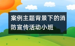 案例——主題背景下的消防宣傳活動（小班）