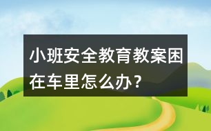 小班安全教育教案困在車?yán)镌趺崔k？