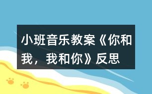 小班音樂教案《你和我，我和你》反思