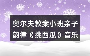 奧爾夫教案小班親子韻律《挑西瓜》音樂教案